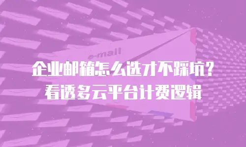 企业邮箱怎么选才不踩坑？看透多云平台计费逻辑