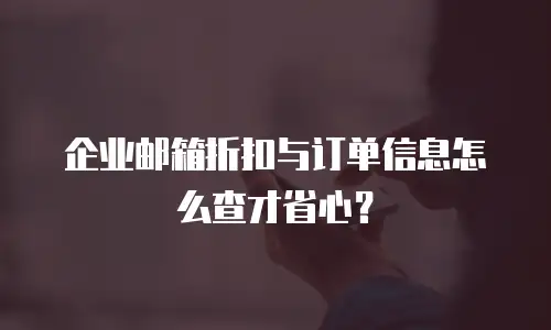 企业邮箱折扣与订单信息怎么查才省心？