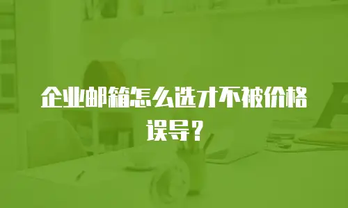 企业邮箱怎么选才不被价格误导？