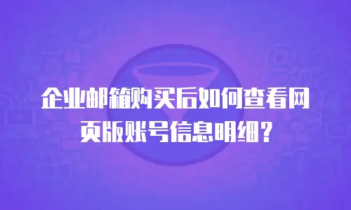 企业邮箱购买后如何查看网页版账号信息明细？