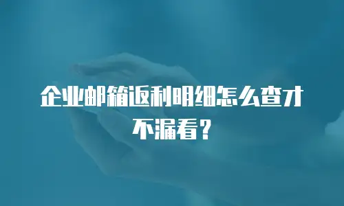 企业邮箱返利明细怎么查才不漏看？