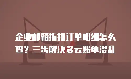 企业邮箱折扣订单明细怎么查？三步解决多云账单混乱