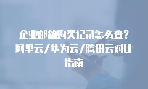 企业邮箱购买记录怎么查？阿里云/华为云/腾讯云对比指南