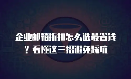 企业邮箱折扣怎么选最省钱?看懂这三招避免踩坑