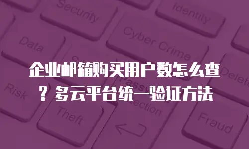 企业邮箱购买用户数怎么查？多云平台统一验证方法