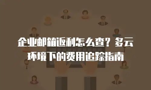 企业邮箱返利怎么查？多云环境下的费用追踪指南
