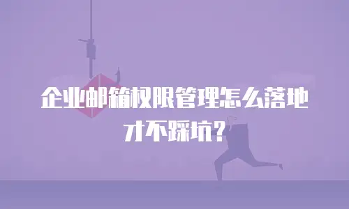 企业邮箱权限管理怎么落地才不踩坑？