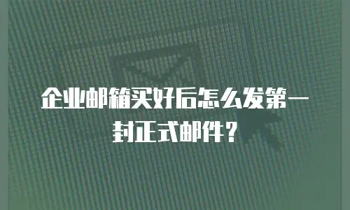 企业邮箱买好后怎么发第一封正式邮件？