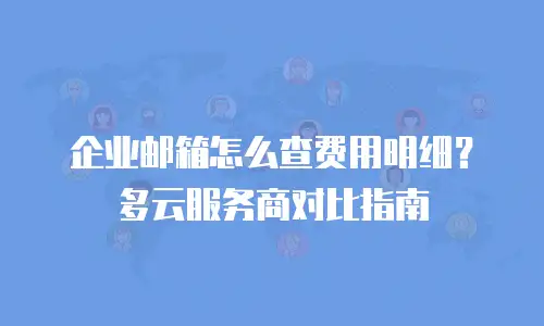 企业邮箱怎么查费用明细？多云服务商对比指南