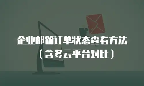 企业邮箱订单状态查看方法（含多云平台对比）