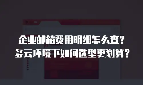 企业邮箱费用明细怎么查？多云环境下如何选型更划算？