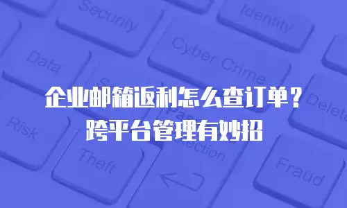 企业邮箱返利怎么查订单？跨平台管理有妙招