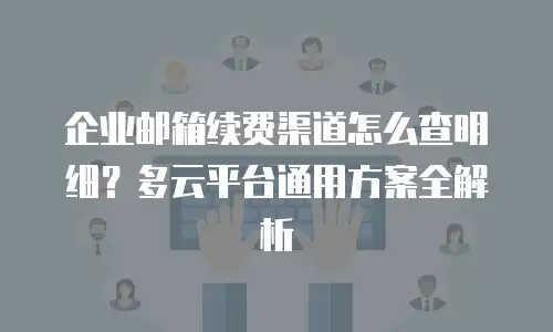 企业邮箱续费渠道怎么查明细？多云平台通用方案全解析