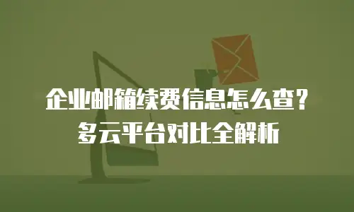 企业邮箱续费信息怎么查？多云平台对比全解析