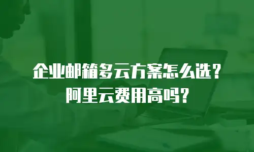 企业邮箱多云方案怎么选？阿里云费用高吗？