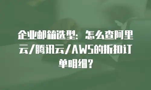 企业邮箱选型：怎么查阿里云/腾讯云/AWS的折扣订单明细？