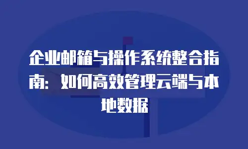 企业邮箱与操作系统整合指南：如何高效管理云端与本地数据