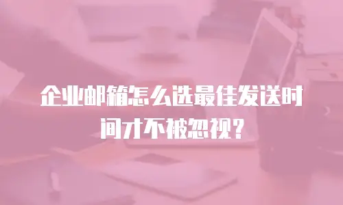 企业邮箱怎么选最佳发送时间才不被忽视？