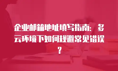 企业邮箱地址填写指南：多云环境下如何规避常见错误？