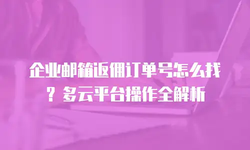 企业邮箱返佣订单号怎么找？多云平台操作全解析
