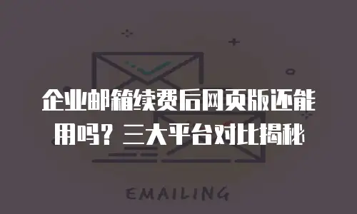 企业邮箱续费后网页版还能用吗？三大平台对比揭秘