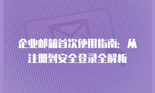 企业邮箱首次使用指南：从注册到安全登录全解析