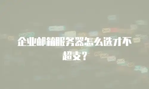 企业邮箱服务器怎么选才不超支?