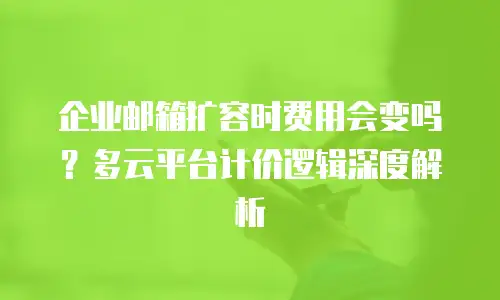 企业邮箱扩容时费用会变吗?多云平台计价逻辑深度解析