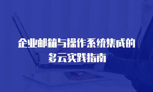 企业邮箱与操作系统集成的多云实践指南