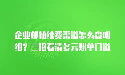 企业邮箱续费渠道怎么查明细?三招看清多云账单门道