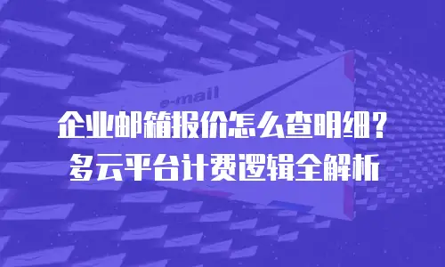 企业邮箱报价怎么查明细？多云平台计费逻辑全解析