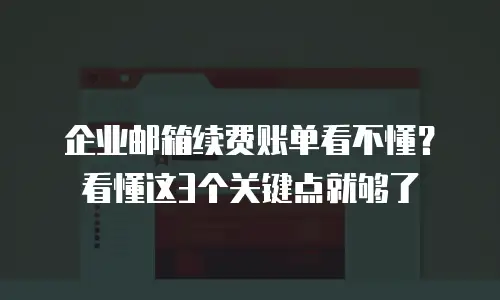 企业邮箱续费账单看不懂？看懂这3个关键点就够了