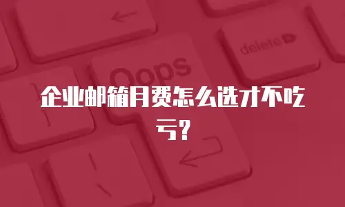 企业邮箱月费怎么选才不吃亏?