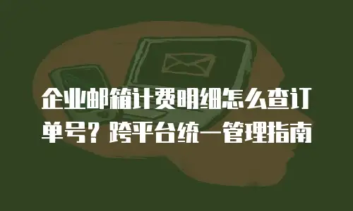企业邮箱计费明细怎么查订单号?跨平台统一管理指南