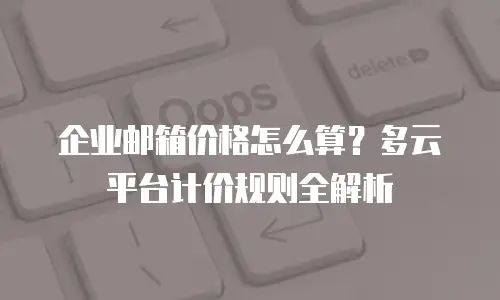 企业邮箱价格怎么算?多云平台计价规则全解析
