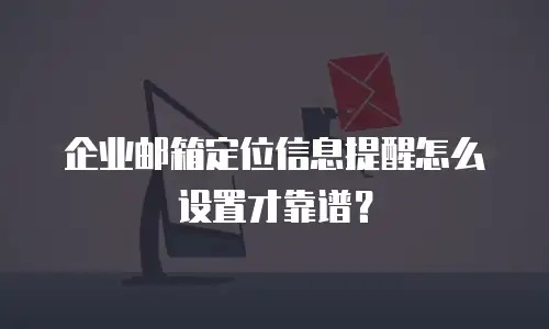 企业邮箱定位信息提醒怎么设置才靠谱？