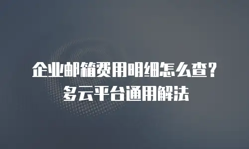 企业邮箱费用明细怎么查？多云平台通用解法
