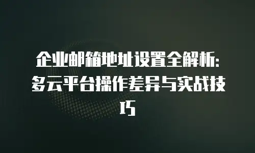 企业邮箱地址设置全解析：多云平台操作差异与实战技巧