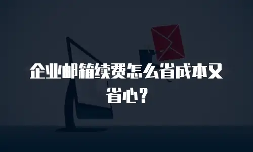 企业邮箱续费怎么省成本又省心?