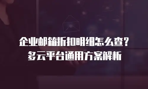 企业邮箱折扣明细怎么查？多云平台通用方案解析
