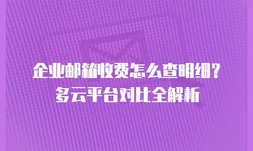 企业邮箱收费怎么查明细？多云平台对比全解析
