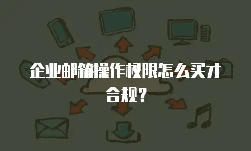 企业邮箱操作权限怎么买才合规?