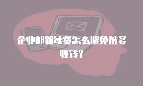 企业邮箱续费怎么避免被多收钱？