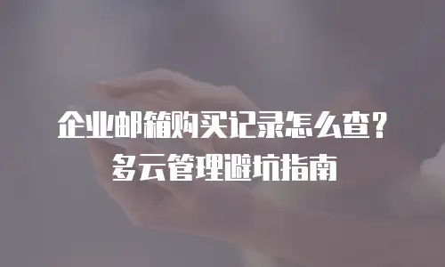 企业邮箱购买记录怎么查？多云管理避坑指南