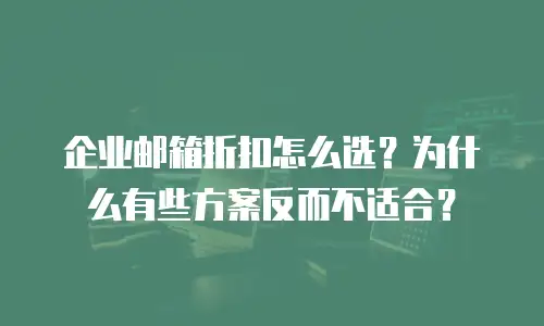 企业邮箱折扣怎么选?为什么有些方案反而不适合?