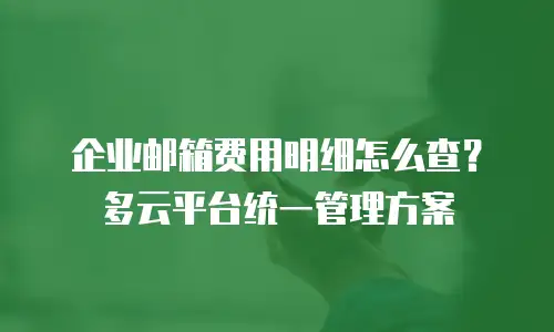 企业邮箱费用明细怎么查？多云平台统一管理方案