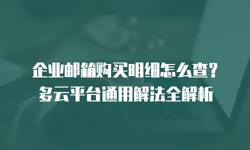 企业邮箱购买明细怎么查？多云平台通用解法全解析