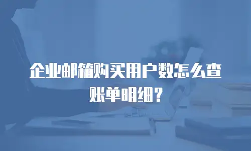 企业邮箱购买用户数怎么查账单明细？