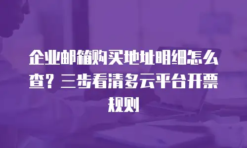 企业邮箱购买地址明细怎么查？三步看清多云平台开票规则