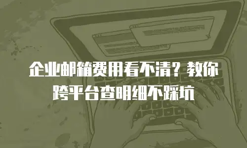 企业邮箱费用看不清？教你跨平台查明细不踩坑